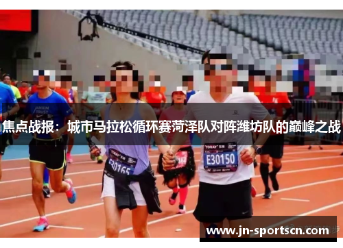 焦点战报：城市马拉松循环赛菏泽队对阵潍坊队的巅峰之战
