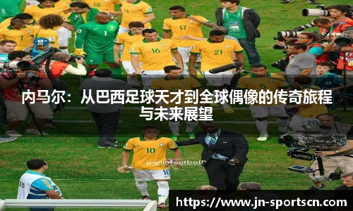 内马尔：从巴西足球天才到全球偶像的传奇旅程与未来展望